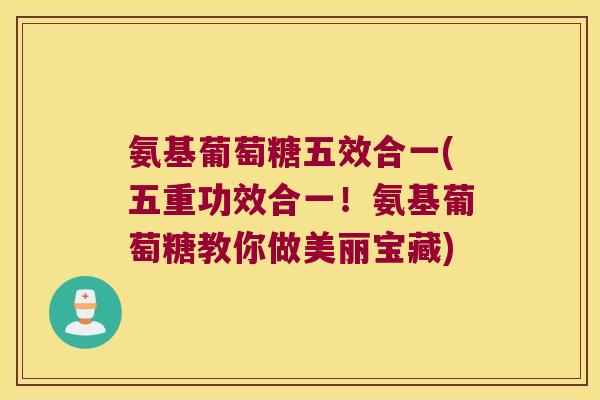 氨基葡萄糖五效合一(五重功效合一!氨基葡萄糖教你做美丽宝藏)