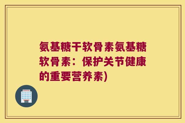 氨基糖干软骨素氨基糖软骨素:保护关节健康的重要营养素)