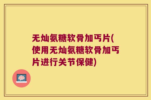 无灿氨糖软骨加丐片(使用无灿氨糖软骨加丐片进行关节保健)