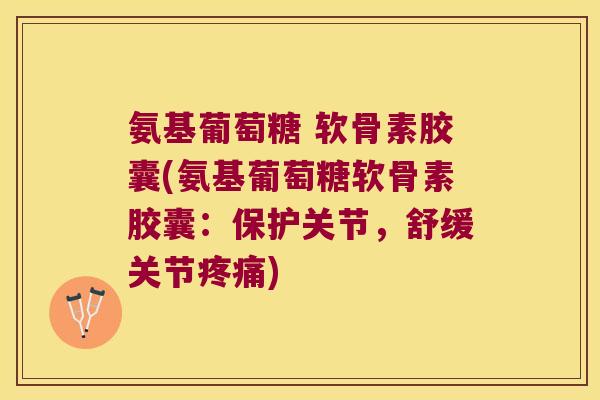 氨基葡萄糖 软骨素胶囊(氨基葡萄糖软骨素胶囊:保护关节,舒缓关节疼痛)