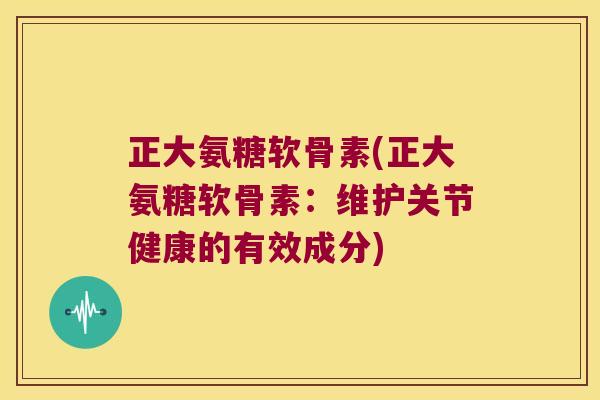 正大氨糖软骨素(正大氨糖软骨素:维护关节健康的有效成分)