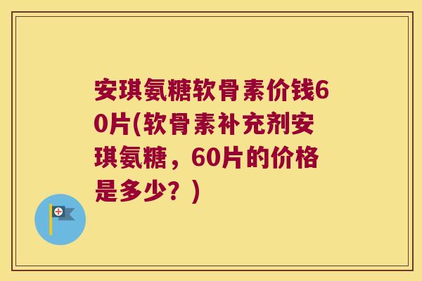 安琪氨糖软骨素价钱60片(软骨素补充剂安琪氨糖,60片的价格是多少?)