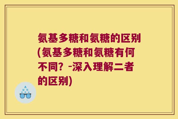 氨基多糖和氨糖的区别(氨基多糖和氨糖有何不同?-深入理解二者的区别) 氨基多糖和氨糖的区别(氨基多糖和氨糖有何不同?-深入理解二者的区别)