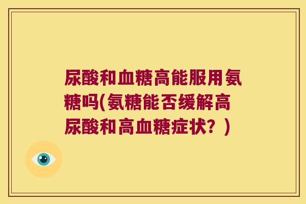 尿酸和高能服用氨糖吗(氨糖能否缓解高尿酸和高症状?) 尿酸和高能服用氨糖吗(氨糖能否缓解高尿酸和高症状?)