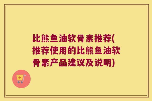 比熊鱼油软骨素推荐(推荐使用的比熊鱼油软骨素产品建议及说明)