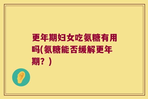 更年期妇女吃氨糖有用吗(氨糖能否缓解更年期?)