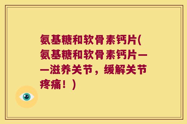 氨基糖和软骨素钙片(氨基糖和软骨素钙片——滋养关节,缓解关节疼痛!)