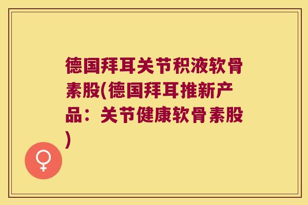 德国拜耳关节积液软骨素股(德国拜耳推新产品:关节健康软骨素股)