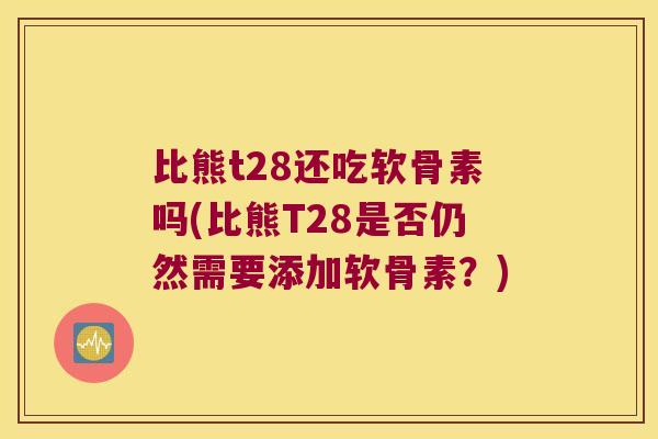 比熊t28还吃软骨素吗(比熊T28是否仍然需要添加软骨素?)