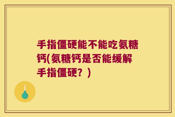 手指僵硬能不能吃氨糖钙(氨糖钙是否能缓解手指僵硬?)