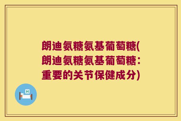 朗迪氨糖氨基葡萄糖(朗迪氨糖氨基葡萄糖:重要的关节保健成分)