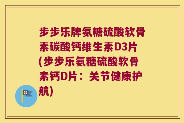 步步乐牌氨糖硫酸软骨素碳酸钙维生素D3片(步步乐氨糖硫酸软骨素钙D片:关节健康护航)