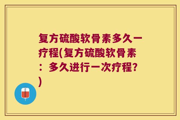 复方硫酸软骨素多久一疗程(复方硫酸软骨素:多久进行一次疗程?)