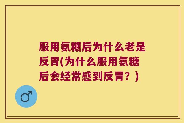 服用氨糖后为什么老是反胃(为什么服用氨糖后会经常感到反胃?)