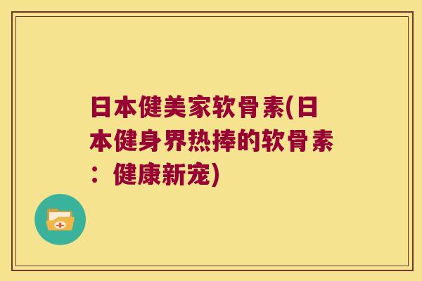 日本健美家软骨素(日本健身界热捧的软骨素:健康新宠) 日本健美家软骨素(日本健身界热捧的软骨素:健康新宠)