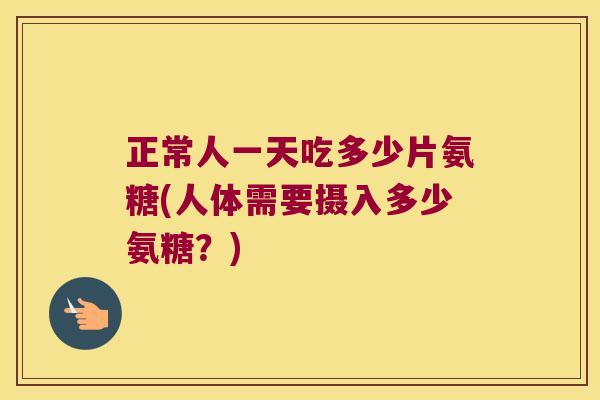 正常人一天吃多少片氨糖(人体需要摄入多少氨糖？)