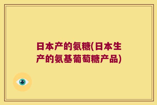 日本产的氨糖(日本生产的氨基葡萄糖产品)