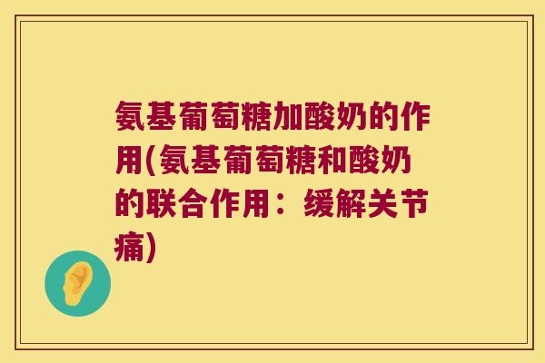 氨基葡萄糖加酸奶的作用(氨基葡萄糖和酸奶的联合作用:缓解关节痛)