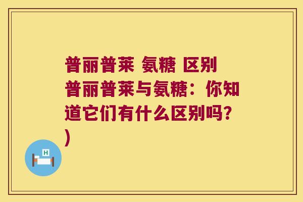 普丽普莱 氨糖 区别普丽普莱与氨糖:你知道它们有什么区别吗?)