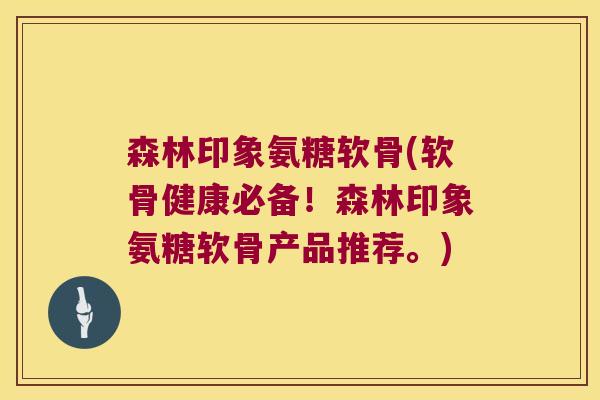 森林印象氨糖软骨(软骨健康必备！森林印象氨糖软骨产品推荐。)