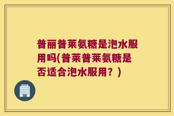 普丽普莱氨糖是泡水服用吗(普莱普莱氨糖是否适合泡水服用?)