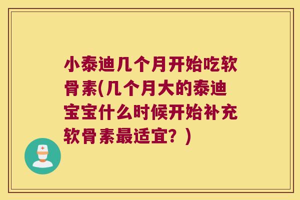 小泰迪几个月开始吃软骨素(几个月大的泰迪宝宝什么时候开始补充软骨素最适宜?)