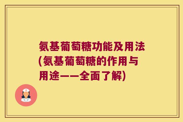 氨基葡萄糖功能及用法(氨基葡萄糖的作用与用途——全面了解)