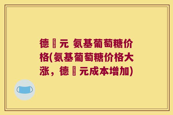 德蓇元 氨基葡萄糖价格(氨基葡萄糖价格大涨,德蓇元成本增加)
