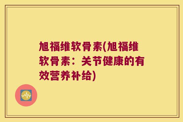 旭福维软骨素(旭福维软骨素：关节健康的有效营养补给)