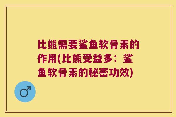 比熊需要鲨鱼软骨素的作用(比熊受益多:鲨鱼软骨素的秘密功效)