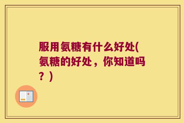 服用氨糖有什么好处(氨糖的好处,你知道吗?) 服用氨糖有什么好处(氨糖的好处,你知道吗?)