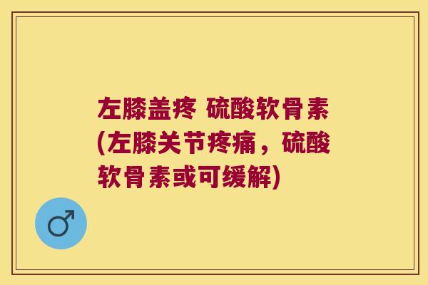 左膝盖疼 硫酸软骨素(左膝关节,硫酸软骨素或可缓解) 左膝盖疼 硫酸软骨素(左膝关节,硫酸软骨素或可缓解)