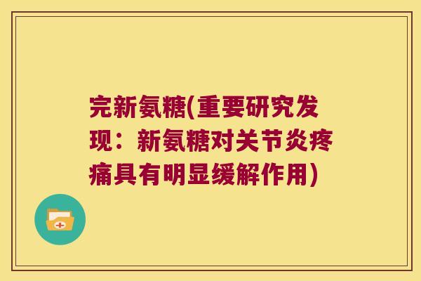 完新氨糖(重要研究发现:新氨糖对关节炎疼痛具有明显缓解作用)