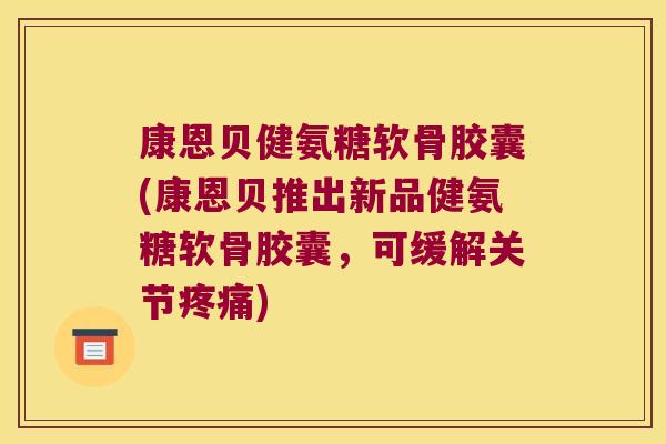 康恩贝健氨糖软骨胶囊(康恩贝推出新品健氨糖软骨胶囊,可缓解关节疼痛)