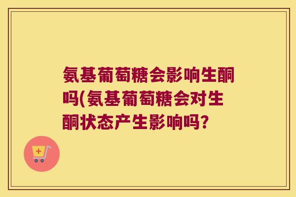 氨基葡萄糖会影响生酮吗(氨基葡萄糖会对生酮状态产生影响吗?