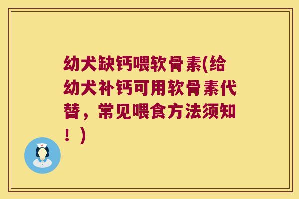 幼犬缺钙喂软骨素(给幼犬补钙可用软骨素代替,常见喂食方法须知!)