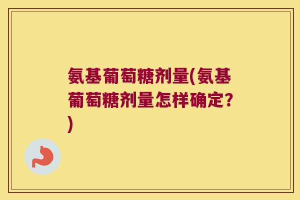氨基葡萄糖剂量(氨基葡萄糖剂量怎样确定?)