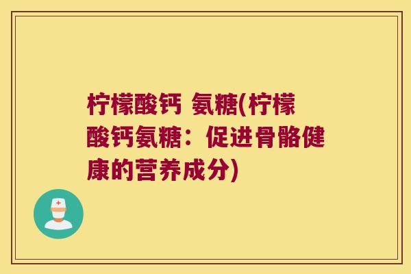 柠檬酸钙 氨糖(柠檬酸钙氨糖:促进骨骼健康的营养成分)
