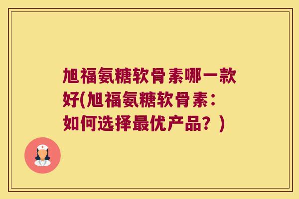 旭福氨糖软骨素哪一款好(旭福氨糖软骨素:如何选择最优产品?)