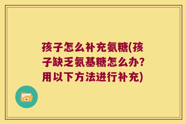 孩子怎么补充氨糖(孩子缺乏氨基糖怎么办?用以下方法进行补充)