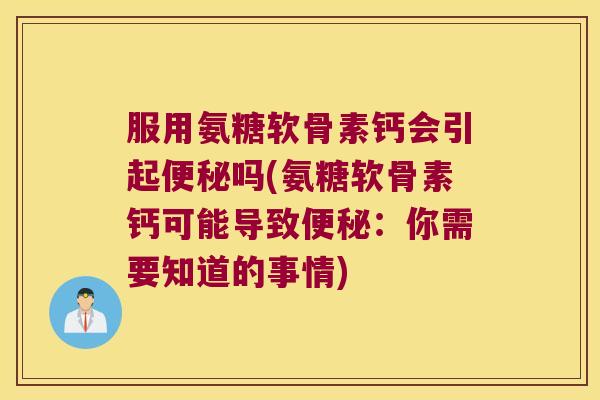 服用氨糖软骨素钙会引起便秘吗(氨糖软骨素钙可能导致便秘:你需要知道的事情)