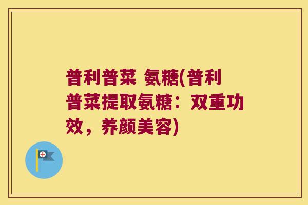 普利普菜 氨糖(普利普菜提取氨糖:双重功效,养颜美容)