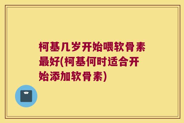 柯基几岁开始喂软骨素最好(柯基何时适合开始添加软骨素)