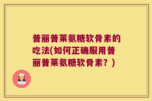 普丽普莱氨糖软骨素的吃法(如何正确服用普丽普莱氨糖软骨素？)