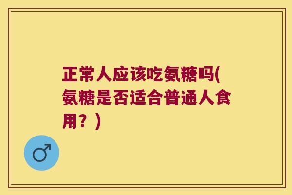 正常人应该吃氨糖吗(氨糖是否适合普通人食用？)