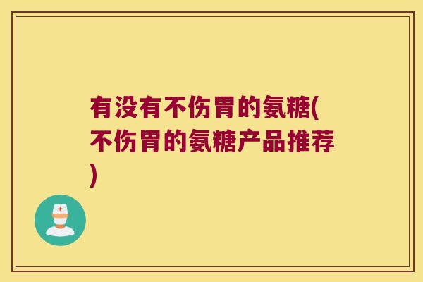 有没有不伤胃的氨糖(不伤胃的氨糖产品推荐)