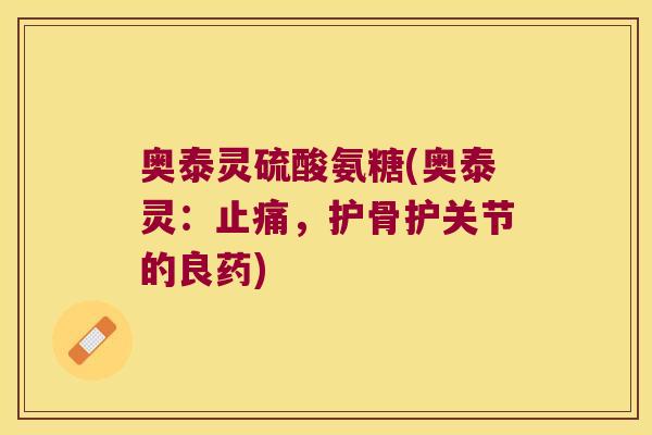 奥泰灵硫酸氨糖(奥泰灵:止痛,护骨护关节的良药)