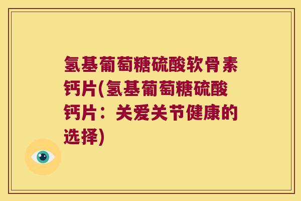 氢基葡萄糖硫酸软骨素钙片(氢基葡萄糖硫酸钙片:关爱关节健康的选择)
