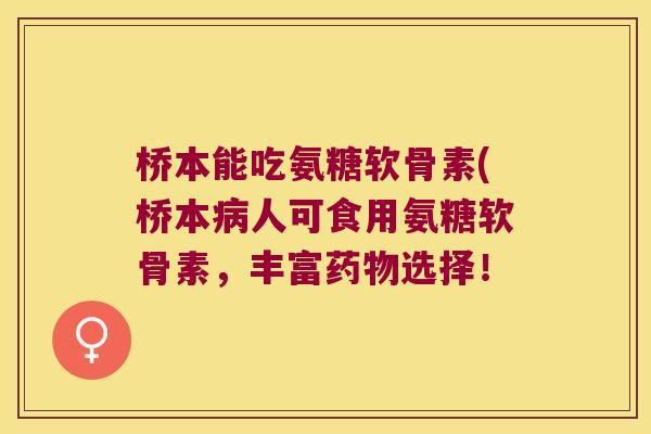 桥本能吃氨糖软骨素(桥本病人可食用氨糖软骨素,丰富药物选择!