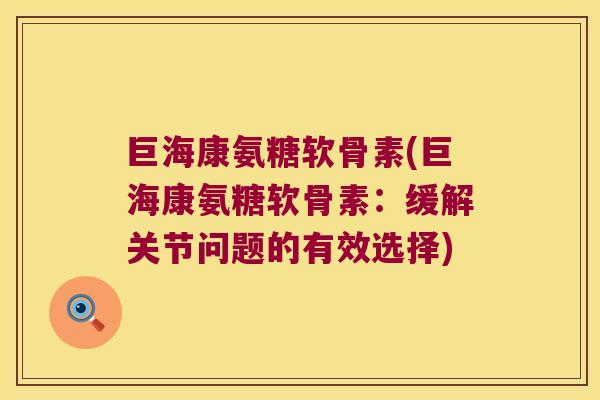 巨海康氨糖软骨素(巨海康氨糖软骨素:缓解关节问题的有效选择)